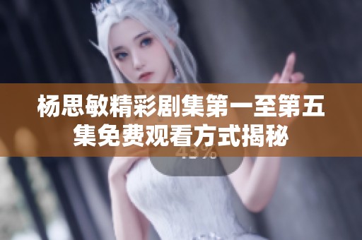 杨思敏精彩剧集第一至第五集免费观看方式揭秘