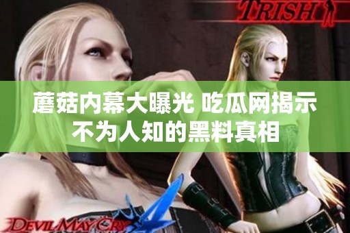 蘑菇内幕大曝光 吃瓜网揭示不为人知的黑料真相