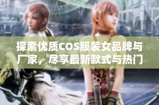 探索优质COS服装女品牌与厂家，尽享最新款式与热门热帖分享