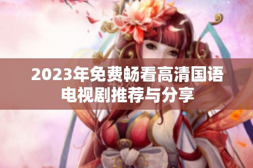 2023年免费畅看高清国语电视剧推荐与分享