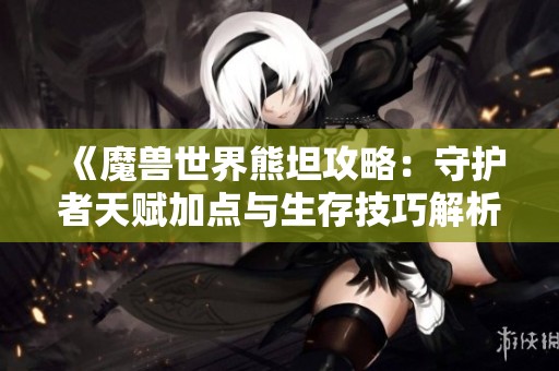 《魔兽世界熊坦攻略：守护者天赋加点与生存技巧解析》