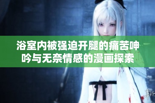 浴室内被强迫开腿的痛苦呻吟与无奈情感的漫画探索