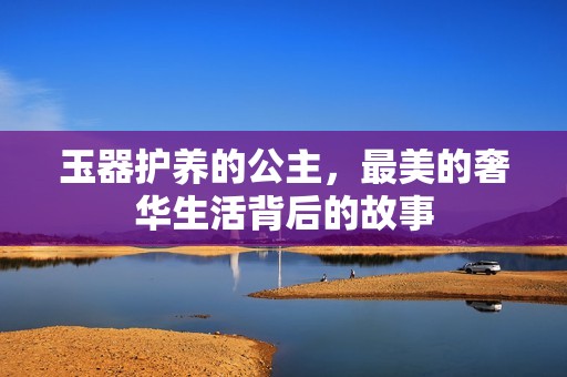 玉器护养的公主，最美的奢华生活背后的故事