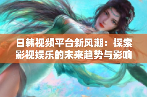 日韩视频平台新风潮：探索影视娱乐的未来趋势与影响