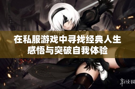 在私服游戏中寻找经典人生感悟与突破自我体验