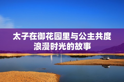 太子在御花园里与公主共度浪漫时光的故事