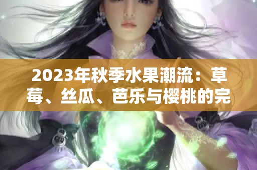 2023年秋季水果潮流：草莓、丝瓜、芭乐与樱桃的完美搭配