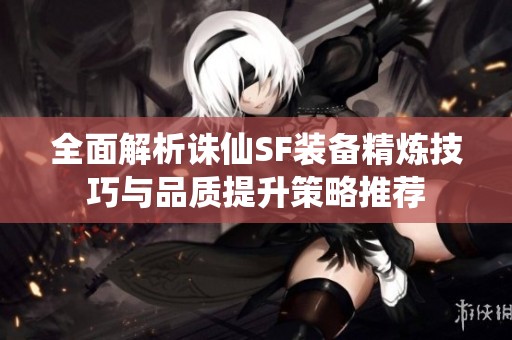 全面解析诛仙SF装备精炼技巧与品质提升策略推荐