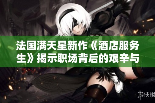 法国满天星新作《酒店服务生》揭示职场背后的艰辛与温暖