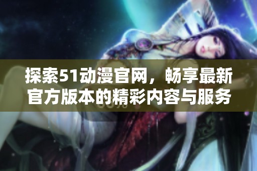 探索51动漫官网，畅享最新官方版本的精彩内容与服务