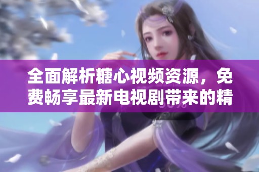 全面解析糖心视频资源，免费畅享最新电视剧带来的精彩内容