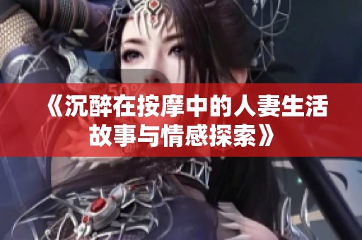 《沉醉在按摩中的人妻生活故事与情感探索》