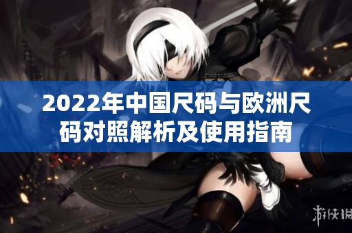 2022年中国尺码与欧洲尺码对照解析及使用指南
