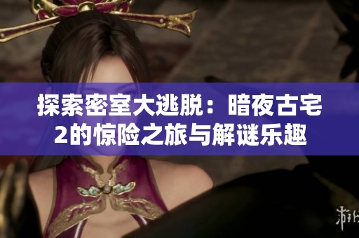 探索密室大逃脱：暗夜古宅2的惊险之旅与解谜乐趣