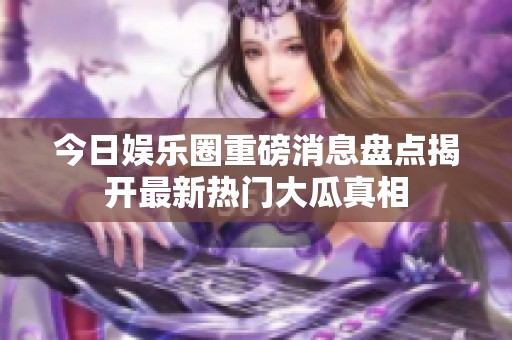 今日娱乐圈重磅消息盘点揭开最新热门大瓜真相