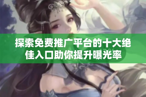 探索免费推广平台的十大绝佳入口助你提升曝光率