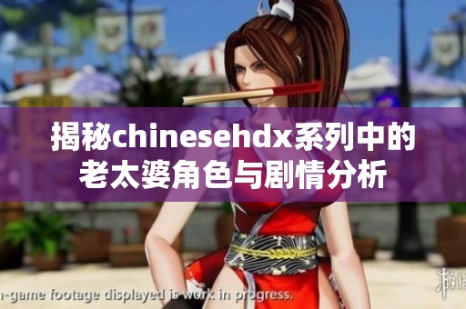 揭秘chinesehdx系列中的老太婆角色与剧情分析