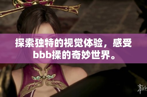 探索独特的视觉体验，感受bbb揉的奇妙世界。
