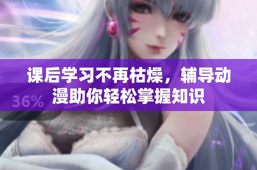 课后学习不再枯燥，辅导动漫助你轻松掌握知识
