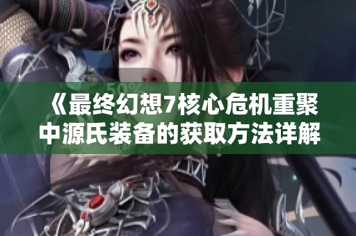《最终幻想7核心危机重聚中源氏装备的获取方法详解》