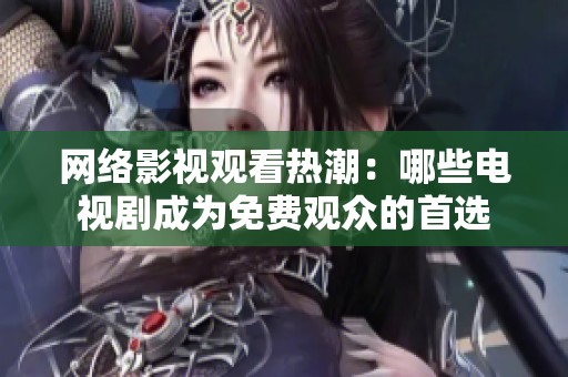 网络影视观看热潮：哪些电视剧成为免费观众的首选