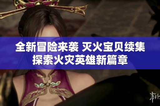 全新冒险来袭 灭火宝贝续集探索火灾英雄新篇章
