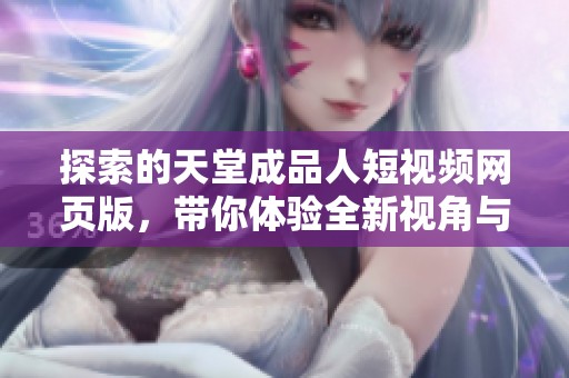 探索的天堂成品人短视频网页版，带你体验全新视角与乐趣
