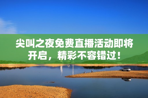 尖叫之夜免费直播活动即将开启，精彩不容错过！