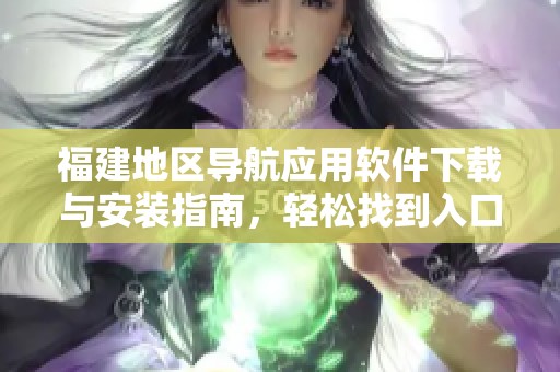 福建地区导航应用软件下载与安装指南，轻松找到入口方法