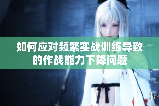 如何应对频繁实战训练导致的作战能力下降问题