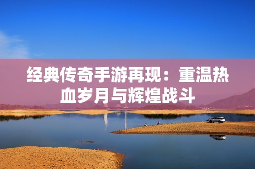 经典传奇手游再现：重温热血岁月与辉煌战斗