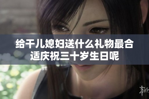 给干儿媳妇送什么礼物最合适庆祝三十岁生日呢