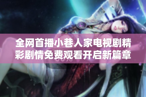 全网首播小巷人家电视剧精彩剧情免费观看开启新篇章