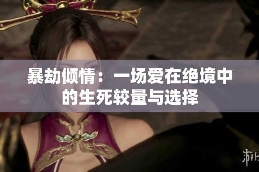 暴劫倾情：一场爱在绝境中的生死较量与选择