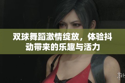 双球舞蹈激情绽放，体验抖动带来的乐趣与活力
