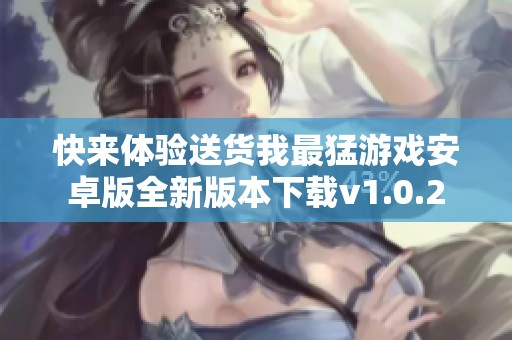 快来体验送货我最猛游戏安卓版全新版本下载v1.0.2