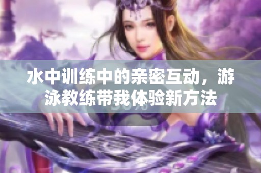 水中训练中的亲密互动，游泳教练带我体验新方法