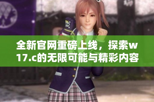 全新官网重磅上线，探索w17.c的无限可能与精彩内容