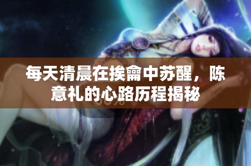 每天清晨在挨龠中苏醒，陈意礼的心路历程揭秘