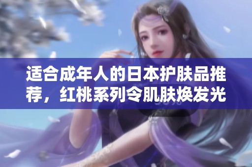 适合成年人的日本护肤品推荐，红桃系列令肌肤焕发光彩