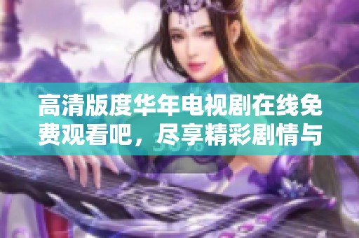 高清版度华年电视剧在线免费观看吧，尽享精彩剧情与感人故事