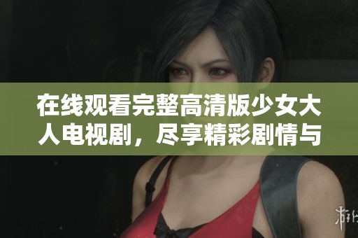 在线观看完整高清版少女大人电视剧，尽享精彩剧情与人物成长