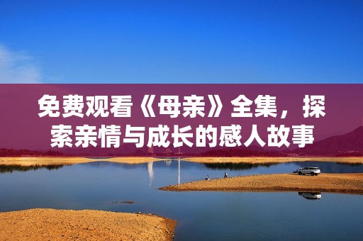 免费观看《母亲》全集，探索亲情与成长的感人故事