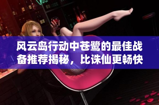 风云岛行动中苍鹭的最佳战备推荐揭秘，比诛仙更畅快的选择
