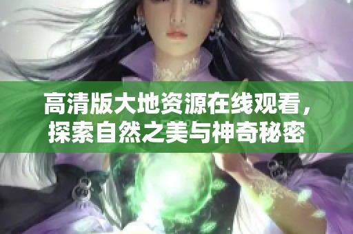 高清版大地资源在线观看，探索自然之美与神奇秘密
