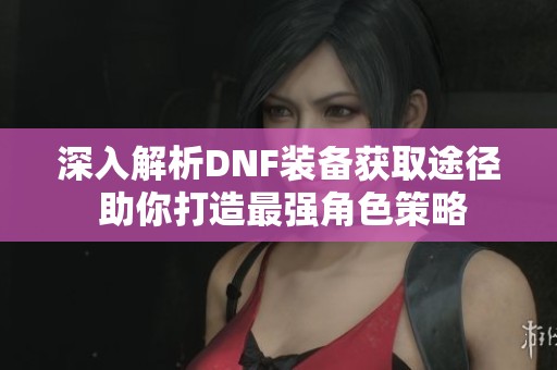 深入解析DNF装备获取途径 助你打造最强角色策略
