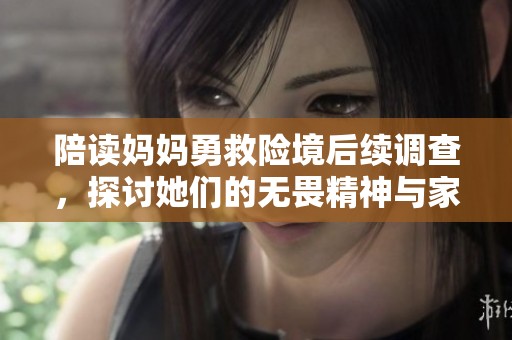 陪读妈妈勇救险境后续调查，探讨她们的无畏精神与家庭责任