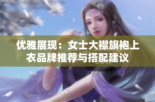 优雅展现：女士大襟旗袍上衣品牌推荐与搭配建议