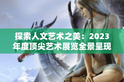 探索人文艺术之美：2023年度顶尖艺术展览全景呈现