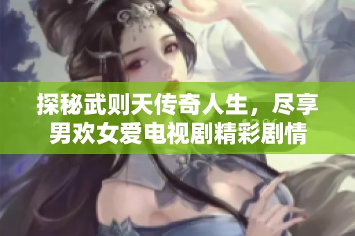 探秘武则天传奇人生，尽享男欢女爱电视剧精彩剧情
